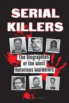 Serial Killers: The Biographies of the Most Notorious Murderers (inside the minds and methods of psychopaths, sociopaths and torturers/***