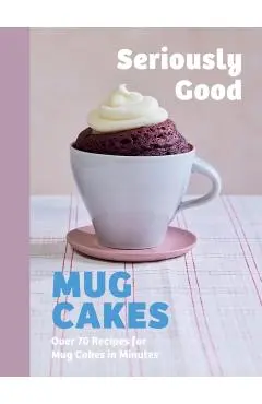 Seriously Good Mug Cakes: Over 70 Recipes for Mug Cakes in Minutes - Kate Calder