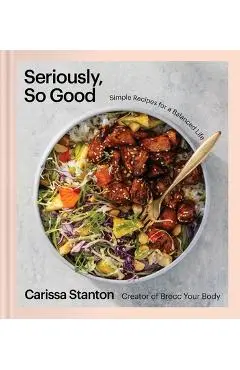 Seriously, So Good: Simple Recipes for a Balanced Life (a Cookbook) - Carissa Stanton