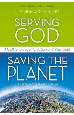 Serving God, Saving the Planet: A Call to Care for Creation and Your Soul - J. Matthew Sleeth M. D.