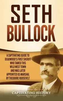 Seth Bullock: A Captivating Guide to Deadwood's First Sheriff Who Tamed This Wild West Town and Was Later Appointed US Marshal by Th/Captivating History