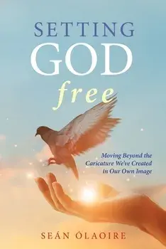 Setting God Free: Moving Beyond the Caricature We've Created in Our Own Image, Paperback/Seán Ólaoire