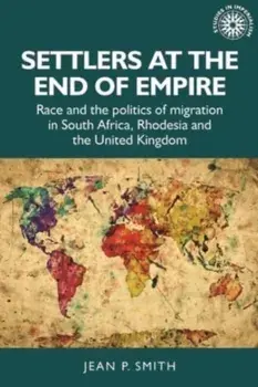 Settlers at the End of Empire. Race and the Politics of Migration in South Africa, Rhodesia and the United Kingdom, Hardback/Jean Smith