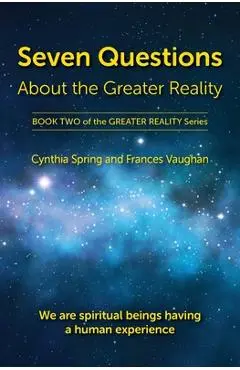 Seven Questions About The Greater Reality: We Are Spiritual Beings Having a Human Experience - Cynthia Spring