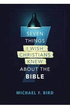 Seven Things I Wish Christians Knew about the Bible - Michael F. Bird
