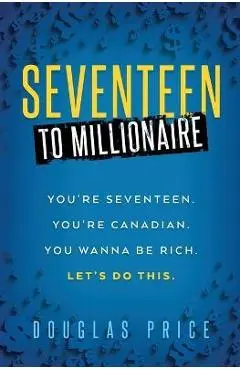 SEVENTEEN TO MILLIONAIRE You're Seventeen. You're Canadian. You wanna be rich. Let's do this. - Douglas Price