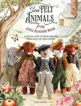 Sew Felt Animals from Apple Blossom Wood. A Practical Guide to Sewing Heirloom Animal Dolls and Their Clothing, Paperback/Claire Bowman