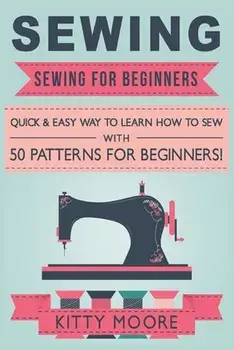 Sewing (5th Edition): Sewing For Beginners - Quick & Easy Way To Learn How To Sew With 50 Patterns for Beginners!, Paperback/Kitty Moore