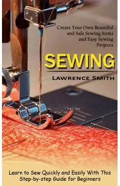 Sewing: Create Your Own Beautiful and Safe Sewing Items and Easy Sewing Projects (Learn to Sew Quickly and Easily With This St - Lawrence Smith