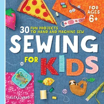 Sewing for Kids: 30 Fun Projects to Hand and Machine Sew, Paperback/Alexa Ward