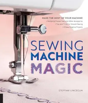 Sewing Machine Magic: Make the Most of Your Machine--Demystify Presser Feet and Other Accessories * Tips and Tricks for Smooth Sewing * 10 E, Paperback/Steffani Lincecum