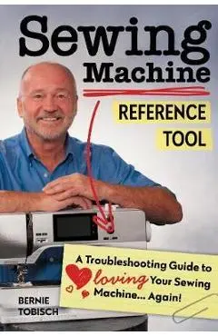 Sewing Machine Reference Tool: A Troubleshooting Guide to Loving Your Sewing Machine, Again! - Bernie Tobisch