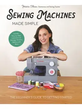 Sewing Machines Made Simple. The Beginner's Guide to Getting Started, Hardback/Jessica Shaw
