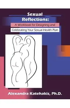 Sexual Reflections: A Workbook for Designing and Celebrating Your Sexual Health Plan - Alexandra Katehakis