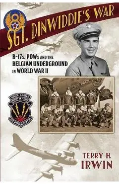 Sgt. Dinwiddie's War: B-17s, POWs and the Belgian Underground in World War II - Terry H. Irwin