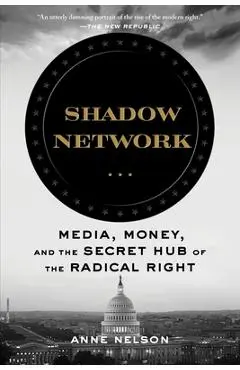 Shadow Network: Media, Money, and the Secret Hub of the Radical Right - Anne Nelson