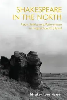 Shakespeare in the North: Place, Politics and Performance in England and Scotland, Hardcover/Adam Hansen