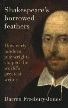 Shakespeare's Borrowed Feathers. How Early Modern Playwrights Shaped the World's Greatest Writer, Hardback/Darren Freebury-Jones