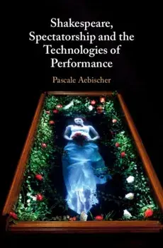 Shakespeare, Spectatorship and the Technologies of Performance, Hardback/Pascale Aebischer
