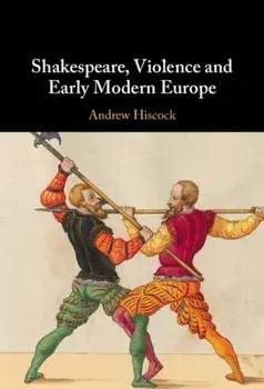 Shakespeare, Violence and Early Modern Europe. New ed, Hardback/Andrew (Bangor University) Hiscock