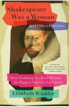 Shakespeare Was a Woman and Other Heresies: How Doubting the Bard Became the Biggest Taboo in Literature - Elizabeth Winkler