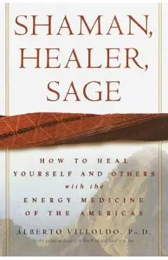 Shaman, Healer, Sage: How to Heal Yourself and Others with the Energy Medicine of the Americas - Alberto Villoldo