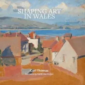 Shaping Art in Wales, Hardback/Ceri Thomas