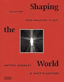 Shaping the World. Sculpture from Prehistory to Now, Hardback/Martin Gayford