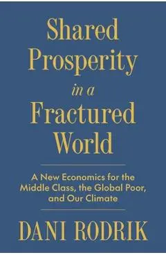 Shared Prosperity in a Fractured World: A New Economics for the Middle Class, the Global Poor, and Our Climate - Dani Rodrik