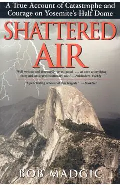 Shattered Air: A True Account of Catastrophe and Courage on Yosemite's Half Dome - Bob Madgic