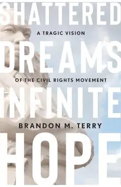 Shattered Dreams, Infinite Hope: A Tragic Vision of the Civil Rights Movement - Brandon M. Terry