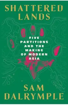 Shattered Lands: Five Partitions and the Making of Modern Asia - Sam Dalrymple