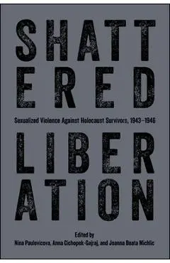 Shattered Liberation: Sexualized Violence Against Holocaust Survivors, 1943-1946 - Nina Paulovicova
