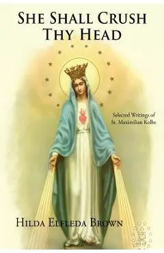 She Shall Crush Thy Head: Selected Writings of St. Maximilian Kolbe - Hilda Elfleda Brown