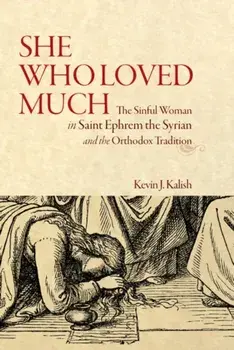 She Who Loved Much. The Sinful Woman in St Ephrem the Syrian and the Orthodox Tradition, Paperback/Kevin James Kalish