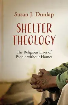 Shelter Theology: The Religious Lives of People without Homes, Hardcover/Susan J. Dunlap
