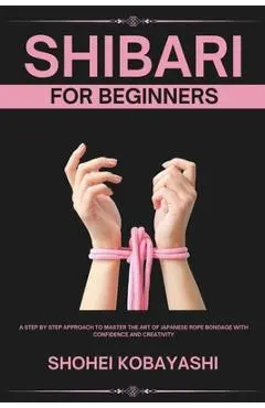 Shibari: A Beginners Guide to Elegant Ties, Safe Practices, and Creative Bondage Techniques - Endo Hirabayashi