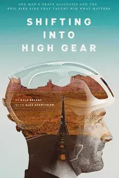 Shifting Into High Gear: One Man's Grave Diagnosis and the Epic Bike Ride That Taught Him What Matters, Paperback/Kyle Bryant