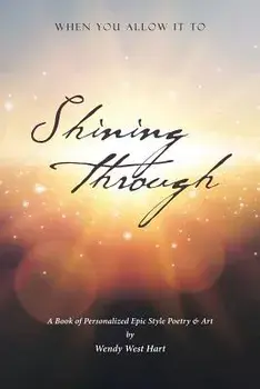 Shining Through: When You Allow It to - A Book of Personalized Epic-Style Poetry and Art, Paperback/Wendy West Hart