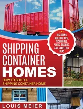 Shipping Container Homes: How to Build a Shipping Container Home - Including Building Tips, Techniques, Plans, Designs, and Startling Ideas, Hardcover/Louis Meier
