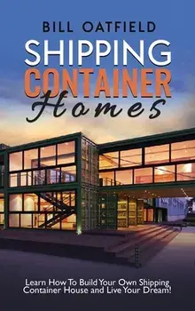 Shipping Container Homes: Learn How To Build Your Own Shipping Container House and Live Your Dream!, Hardcover/Bill Oatfield