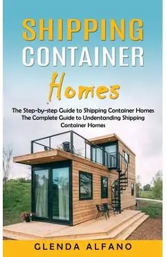 Shipping Container Homes: The Step-by-step Guide to Shipping Container Homes (The Complete Guide to Understanding Shipping Container Homes) - Glenda Alfano