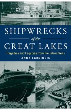 Shipwrecks of the Great Lakes: Tragedies and Legacies from the Inland Seas - Anna Lardinois