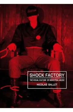 Shock Factory: The Visual Culture of Industrial Music - Nicolas Ballet