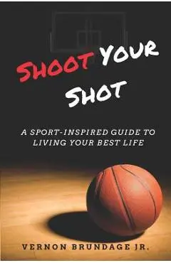 Shoot Your Shot: A Sport-Inspired Guide To Living Your Best Life - Vernon Brundage Jr