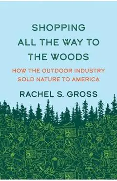 Shopping All the Way to the Woods: How the Outdoor Industry Sold Nature to America - Rachel S. Gross