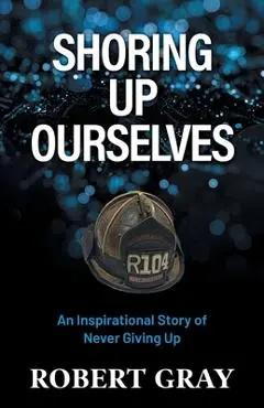 Shoring Up Ourselves: An Inspirational Story of Never Giving Up - Robert Gray