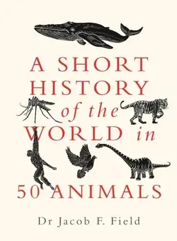 Short History of the World in 50 Animals, Hardback/Jacob F. Field