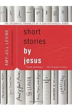 Short Stories by Jesus: The Enigmatic Parables of a Controversial Rabbi - Amy-jill Levine