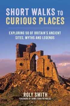 Short Walks to Curious Places. Exploring 50 of Britain's Ancient Sites, Myths and Legends, Paperback/Roly Smith